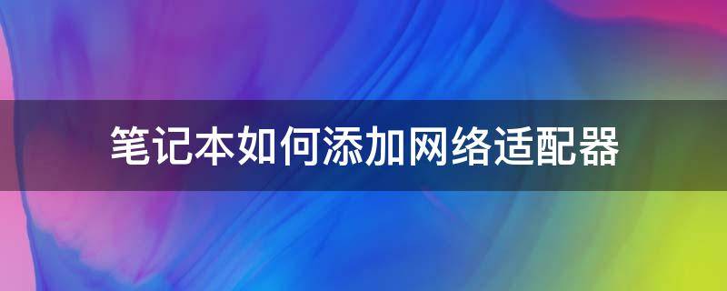 笔记本如何添加网络适配器（台式电脑如何添加网络适配器）