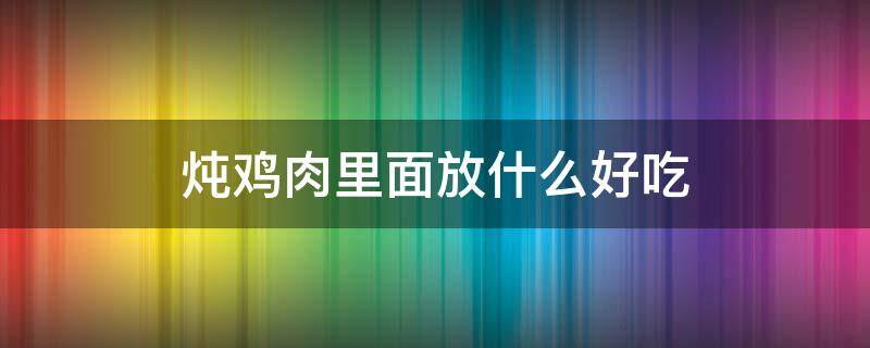 炖鸡肉里面放什么好吃 炖鸡肉放什么好吃又营养