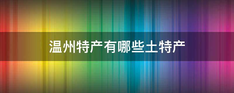 温州特产有哪些土特产 温州特产有哪些土特产可以送人