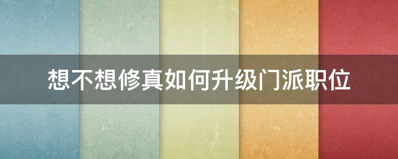 想不想修真如何升级门派职位（想不想修真怎么升级门派职务）