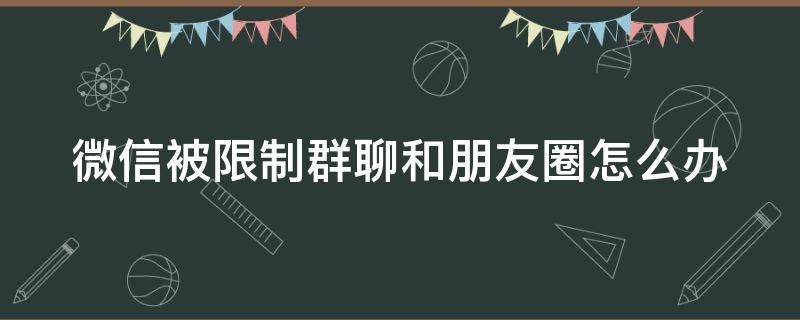 微信被限制群聊和朋友圈怎么办 微信被限制群聊和朋友圈怎么办但是可以登录