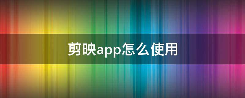 剪映app怎么使用（剪映app怎么使用怎么样剪这个视频）