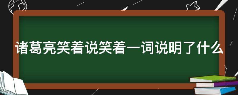 诸葛亮笑着说笑着一词说明了什么（诸葛亮笑着说笑着一词说明了什么道理）