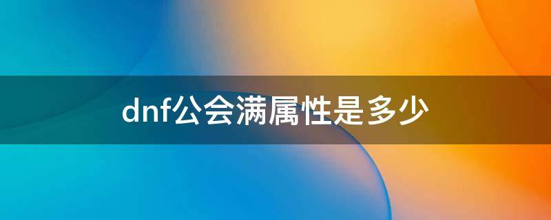 dnf公会满属性是多少（dnf公会满属性是多少2021）