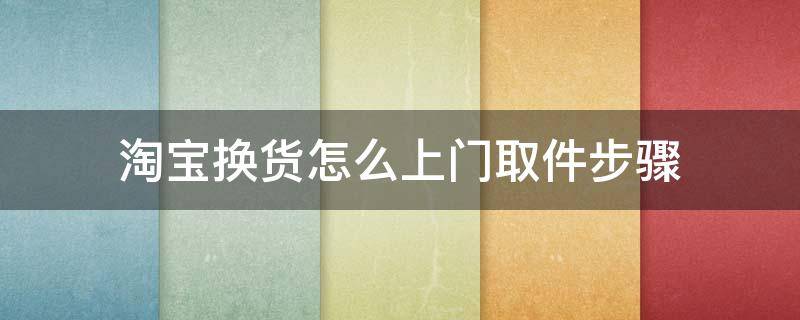 淘宝换货怎么上门取件步骤（淘宝换货怎么操作上门取件）