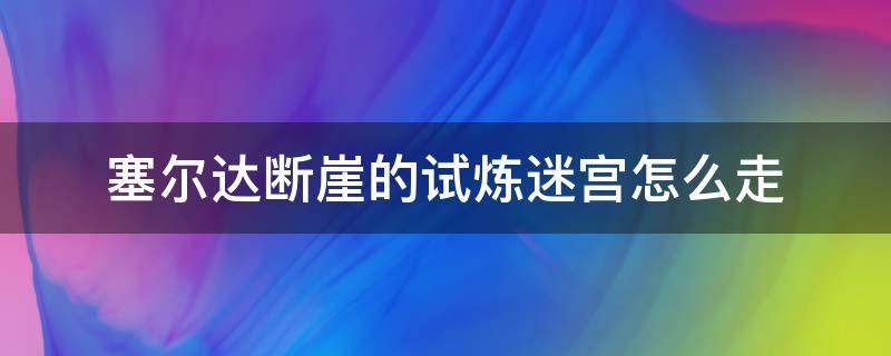 塞尔达断崖的试炼迷宫怎么走 塞尔达传说断崖的试炼迷宫