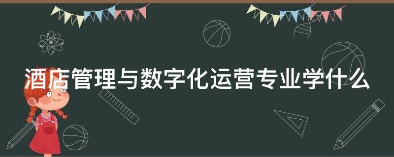 酒店管理与数字化运营专业学什么 酒店管理与数字化运营专业就业前景