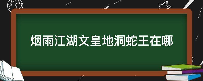 烟雨江湖文皇地洞蛇王在哪（烟雨江湖文皇洞的蛇）