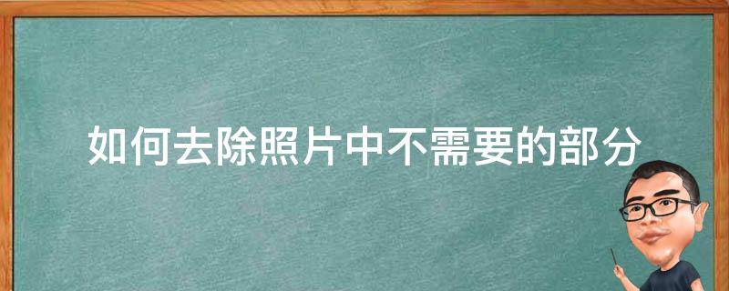 如何去除照片中不需要的部分（怎样用手机去除照片中不需要的部分）