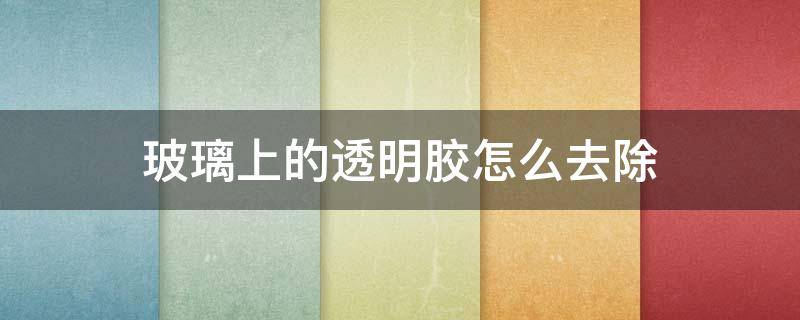 玻璃上的透明胶怎么去除 玻璃上的透明胶怎么去除好