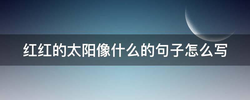 红红的太阳像什么的句子怎么写 红红的太阳像什么什么的什么