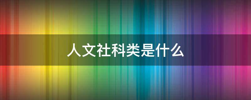 人文社科类是什么 人文社科类还有什么类
