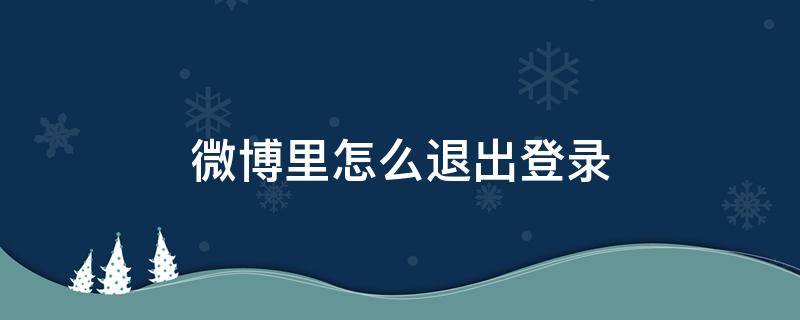 微博里怎么退出登录 微博上怎么退出登录