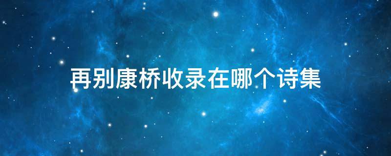 再别康桥收录在哪个诗集 再别康桥是哪一部诗集