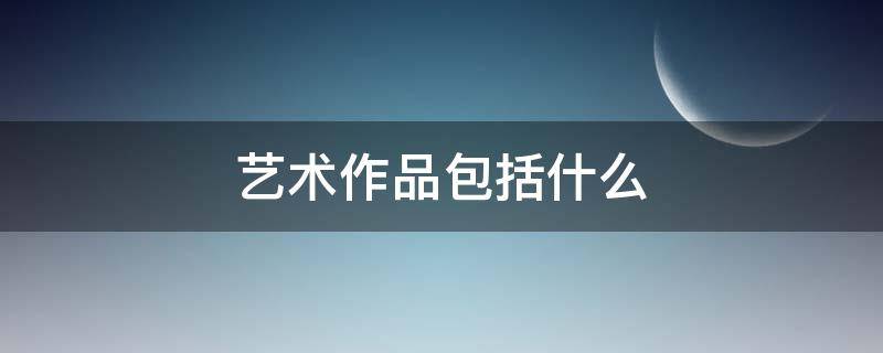 艺术作品包括什么 艺术作品都包括什么