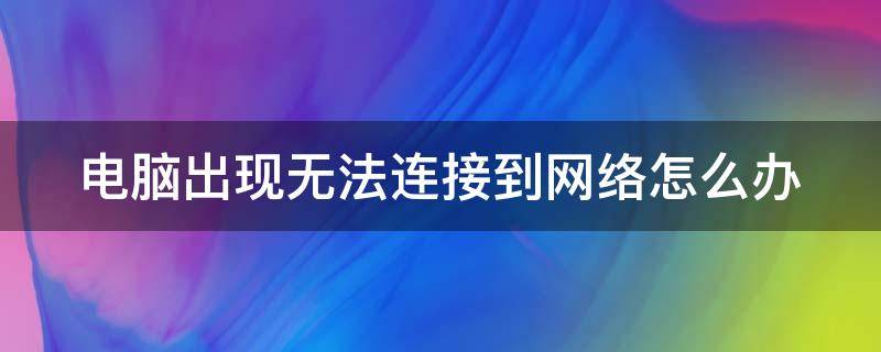 电脑出现无法连接到网络怎么办（电脑出现无法连接到网络怎么办啊）