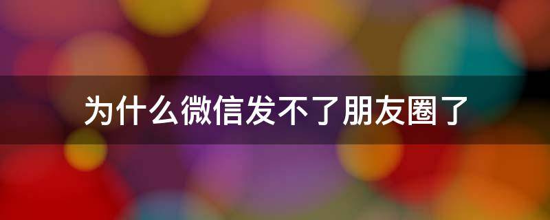 为什么微信发不了朋友圈了 为什么微信发不了朋友圈了,一发就闪退