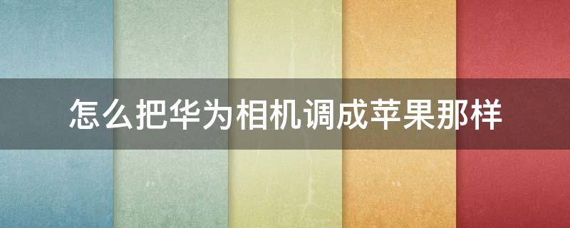 怎么把华为相机调成苹果那样 华为相机变苹果相机