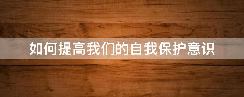 如何提高我们的自我保护意识 怎样提高自我保护意识