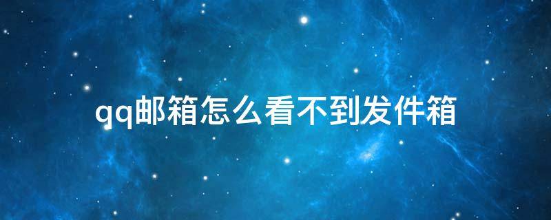 qq邮箱怎么看不到发件箱 为什么qq邮箱看不了已发送的邮箱