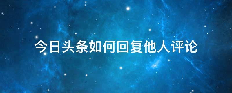 今日头条如何回复他人评论 今日头条如何回复别人的评论