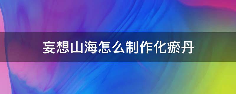 妄想山海怎么制作化瘀丹（妄想山海化形丹怎么做）