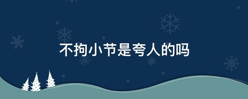不拘小节是夸人的吗 夸人不拘小节的词语