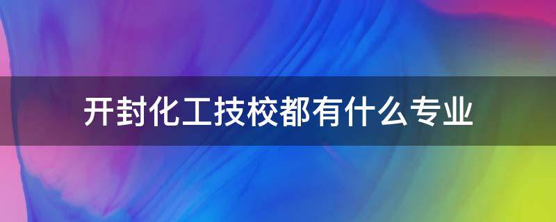 开封化工技校都有什么专业（开封化工技校都有什么专业3+2大专）