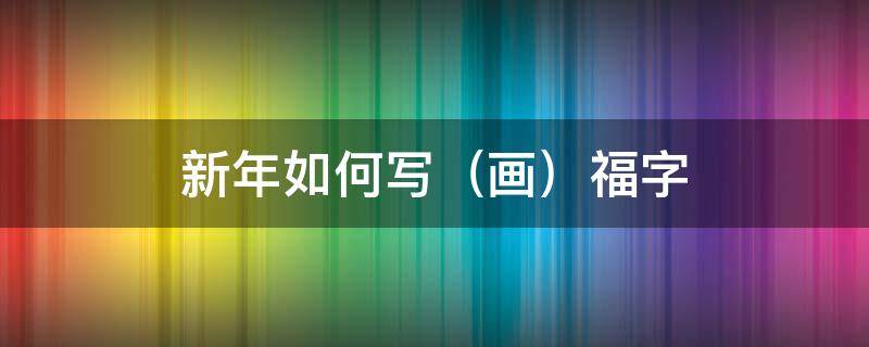 新年如何写（画）福字 过年用的福字怎么画