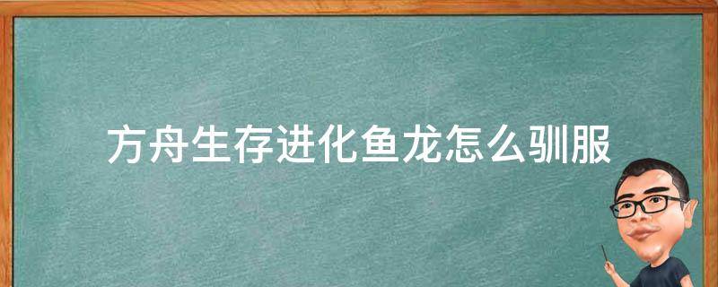 方舟生存进化鱼龙怎么驯服 方舟生存进化鱼龙怎么驯服鞍在哪做