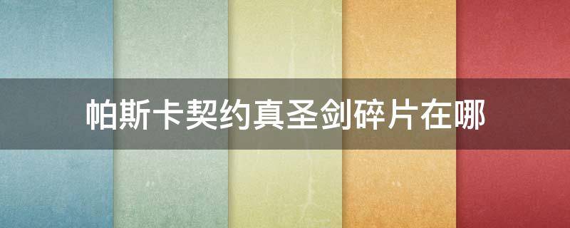 帕斯卡契约真圣剑碎片在哪（帕斯卡契约圣剑四个零件位置）