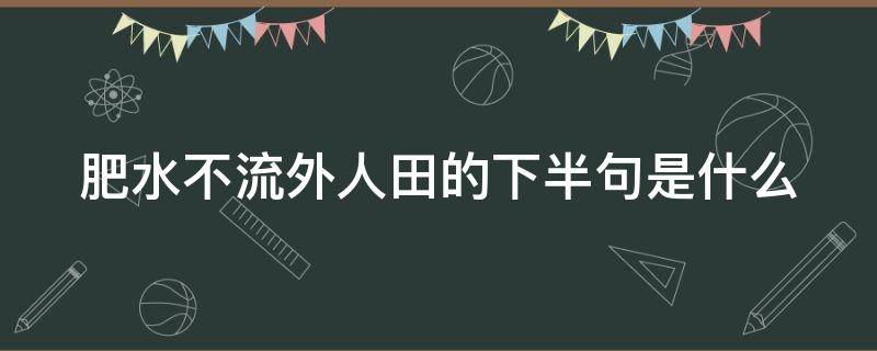 肥水不流外人田的下半句是什么 肥水不流外人田下句是啥