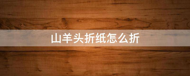 山羊头折纸怎么折 山羊头的折法