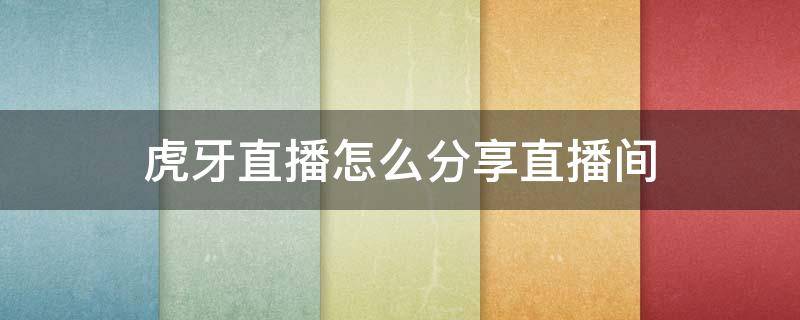虎牙直播怎么分享直播间（虎牙直播如何分享）