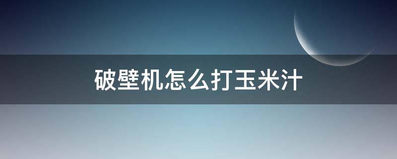 破壁机怎么打玉米汁 破壁机怎么打玉米汁为什么会分层