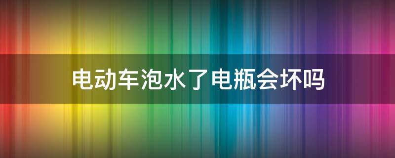 电动车泡水了电瓶会坏吗（电动车泡水会不会坏）