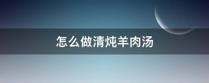 怎么做清炖羊肉汤（怎样做清炖羊肉汤）