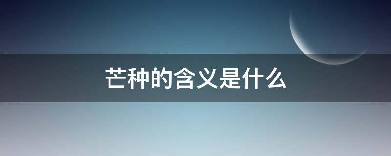 芒种的含义是什么（芒种是什么意思）