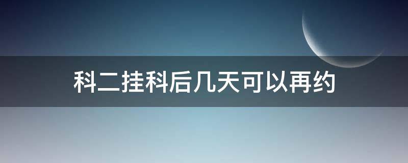 科二挂科后几天可以再约 科二挂了什么时候可以再约考