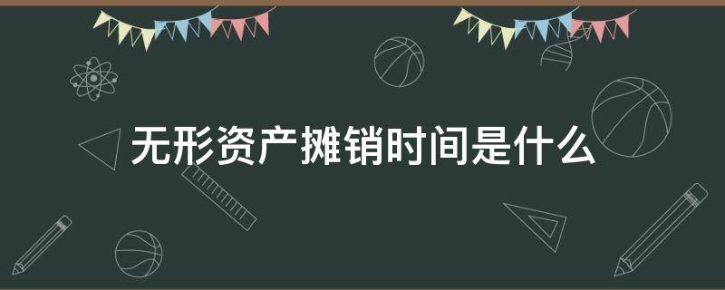 无形资产摊销时间是什么 无形资产的摊销时间