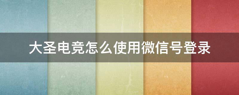 大圣电竞怎么使用微信号登录 大圣电竞怎么绑定游戏账号