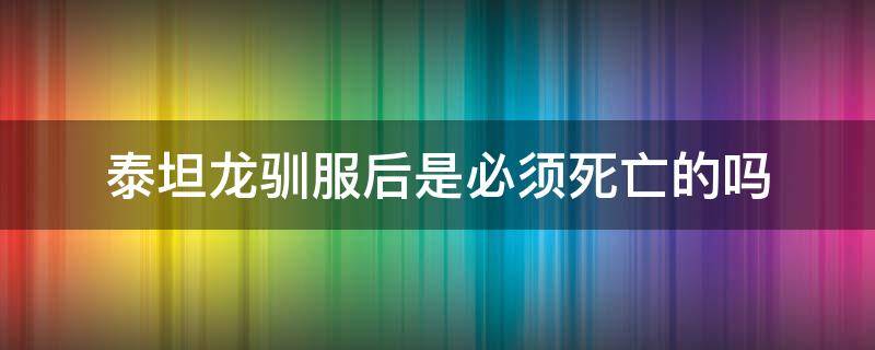 泰坦龙驯服后是必须死亡的吗（单机泰坦龙驯服后是必须死亡的吗）