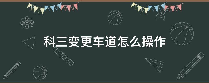 科三变更车道怎么操作（驾考科目三变更车道有哪些操作）