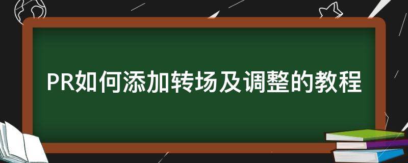 PR如何添加转场及调整的教程 pr怎么统一添加转场