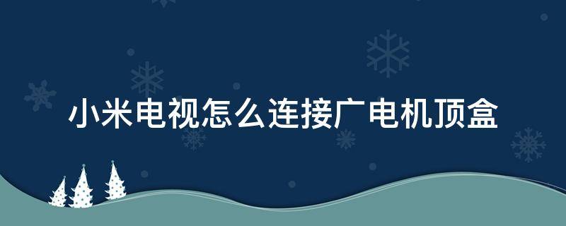 小米电视怎么连接广电机顶盒 数字电视机顶盒怎么连接小米电视