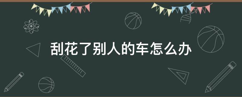 刮花了别人的车怎么办 刮花了别人的车怎么办 别人报案了,要消案吗