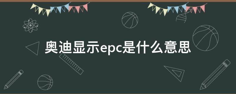 奥迪显示epc是什么意思 奥迪车屏幕显示EPC是什么意思