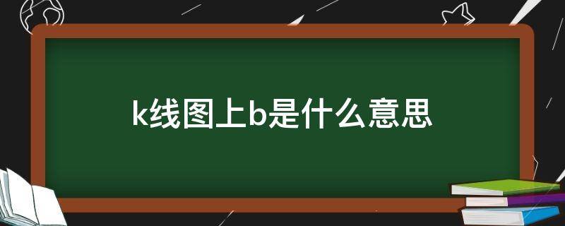 k线图上b是什么意思（k线图上有个B是什么意思）