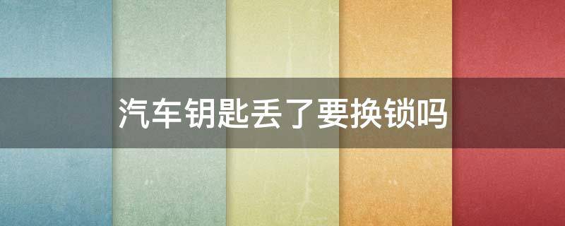 汽车钥匙丢了要换锁吗 汽车钥匙丢了是换锁还是配钥匙