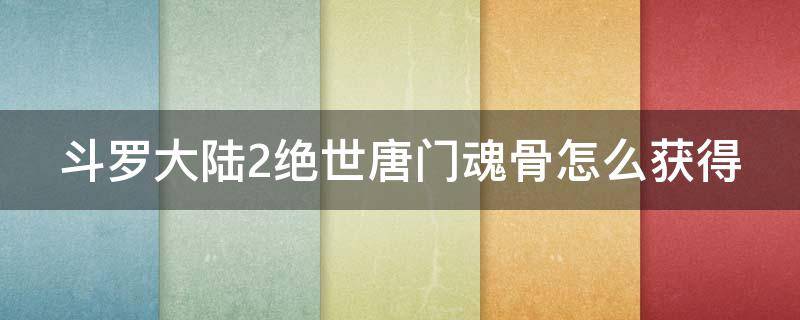 斗罗大陆2绝世唐门魂骨怎么获得（斗罗大陆2绝世唐门魂骨怎么获得的）